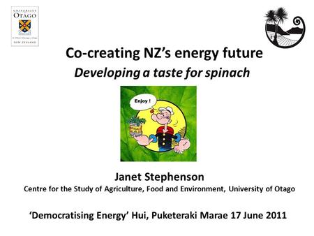 Co-creating NZ’s energy future Janet Stephenson Centre for the Study of Agriculture, Food and Environment, University of Otago ‘Democratising Energy’ Hui,