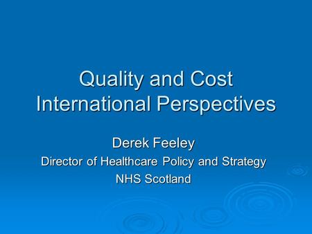 Quality and Cost International Perspectives Derek Feeley Director of Healthcare Policy and Strategy NHS Scotland.