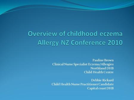 Pauline Brown Clinical Nurse Specialist Eczema/Allergies Northland DHB Child Health Centre Debbie Rickard Child Health Nurse Practitioner Candidate Capital.