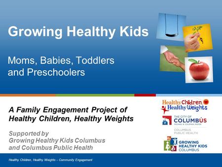 Healthy Children, Healthy Weights – Community Engagement Growing Healthy Kids Moms, Babies, Toddlers and Preschoolers A Family Engagement Project of Healthy.