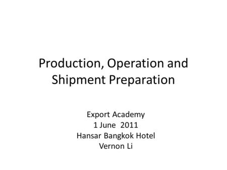 Production, Operation and Shipment Preparation Export Academy 1 June 2011 Hansar Bangkok Hotel Vernon Li.