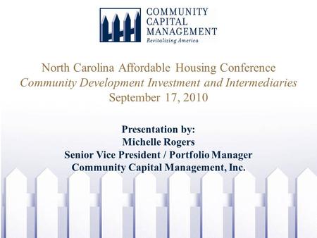 Presentation by: Michelle Rogers Senior Vice President / Portfolio Manager Community Capital Management, Inc. North Carolina Affordable Housing Conference.