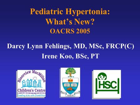 Pediatric Hypertonia: What’s New? OACRS 2005 Darcy Lynn Fehlings, MD, MSc, FRCP(C) Irene Koo, BSc, PT.