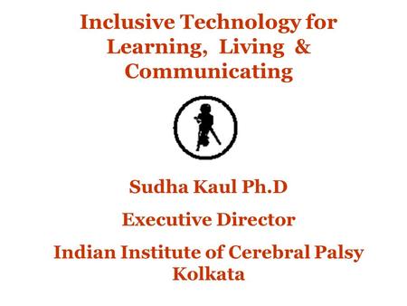 Inclusive Technology for Learning, Living & Communicating Sudha Kaul Ph.D Executive Director Indian Institute of Cerebral Palsy Kolkata.