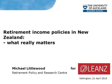 Retirement income policies in New Zealand: - what really matters Michael Littlewood for Retirement Policy and Research Centre Wellington, 21 April 2015.