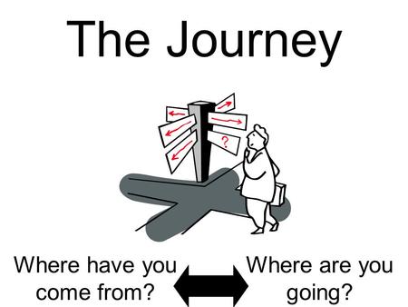 The Journey Where have you come from? Where are you going?