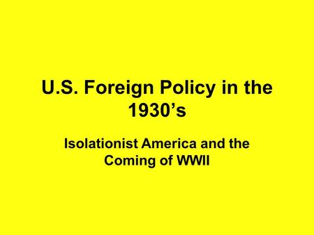 U.S. Foreign Policy in the 1930’s Isolationist America and the Coming of WWII.