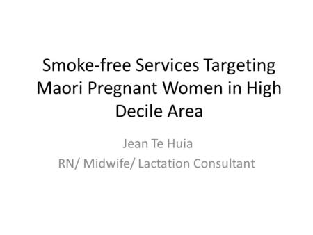 Smoke-free Services Targeting Maori Pregnant Women in High Decile Area Jean Te Huia RN/ Midwife/ Lactation Consultant.