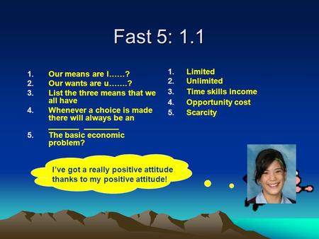 Fast 5: 1.1 1.Our means are l……? 2.Our wants are u…….? 3.List the three means that we all have 4.Whenever a choice is made there will always be an _______.