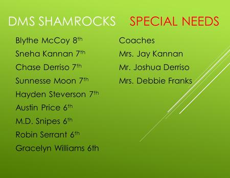 DMS SHAMROCKS SPECIAL NEEDS Blythe McCoy 8 th Sneha Kannan 7 th Chase Derriso 7 th Sunnesse Moon 7 th Hayden Steverson 7 th Austin Price 6 th M.D. Snipes.