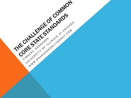 THE CHALLENGE OF COMMON CORE STATE STANDARDS TIMOTHY SHANAHAN UNIVERSITY OF ILLINOIS AT CHICAGO WWW.SHANAHANONLITERACY.COM.