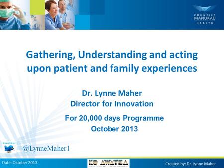 For 20,000 days Programme October 2013 Date: October 2013 Created by: Dr. Lynne Maher Gathering, Understanding and acting upon patient and family experiences.