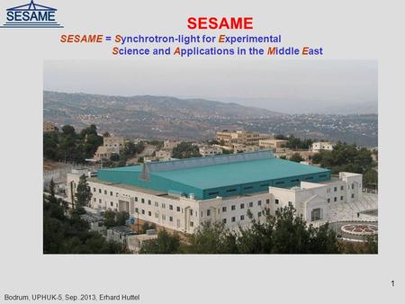 SESAME SESAME = Synchrotron-light for Experimental Science and Applications in the Middle East 1 Bodrum, UPHUK-5, Sep..2013, Erhard Huttel.