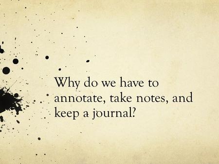 Why do we have to annotate, take notes, and keep a journal?