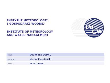 INSTYTUT METEOROLOGII I GOSPODARKI WODNEJ INSTITUTE OF METEOROLOGY AND WATER MANAGEMENT TITLE: IMGW and COPAL AUTHOR: Michał Ziemiański DATA: 18.01.2008.