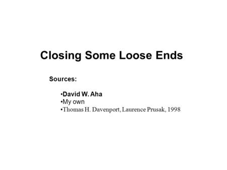 Closing Some Loose Ends Sources: David W. Aha My own Thomas H. Davenport, Laurence Prusak, 1998.