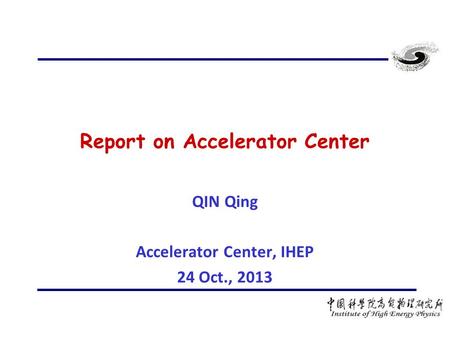 Report on Accelerator Center QIN Qing Accelerator Center, IHEP 24 Oct., 2013.