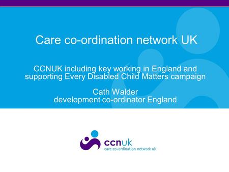 Care co-ordination network UK CCNUK including key working in England and supporting Every Disabled Child Matters campaign Cath Walder development co-ordinator.