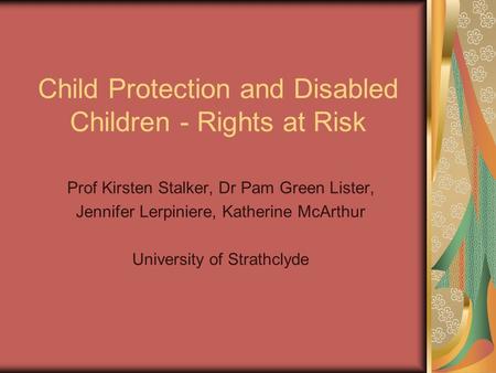 Child Protection and Disabled Children - Rights at Risk Prof Kirsten Stalker, Dr Pam Green Lister, Jennifer Lerpiniere, Katherine McArthur University of.