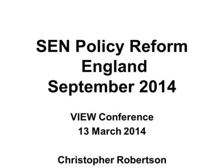 SEN Policy Reform England September 2014 VIEW Conference 13 March 2014 Christopher Robertson.