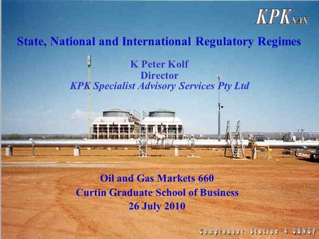 KPK SAS State, National and International Regulatory Regimes K Peter Kolf Director KPK Specialist Advisory Services Pty Ltd Oil and Gas Markets 660 Curtin.