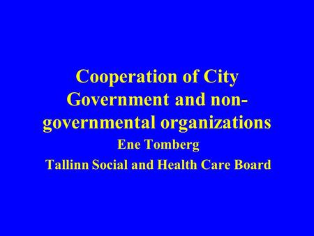 Cooperation of City Government and non- governmental organizations Ene Tomberg Tallinn Social and Health Care Board.