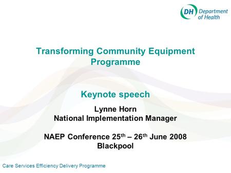 Care Services Efficiency Delivery Programme Transforming Community Equipment Programme Keynote speech Lynne Horn National Implementation Manager NAEP Conference.