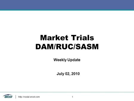 1 Market Trials DAM/RUC/SASM Weekly Update July 02, 2010.