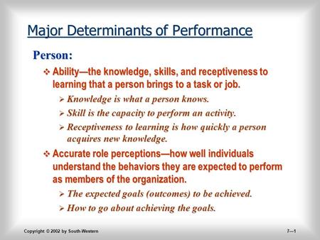 Copyright © 2002 by South-Western 7—1 Major Determinants of Performance Person:  Ability—the knowledge, skills, and receptiveness to learning that a person.