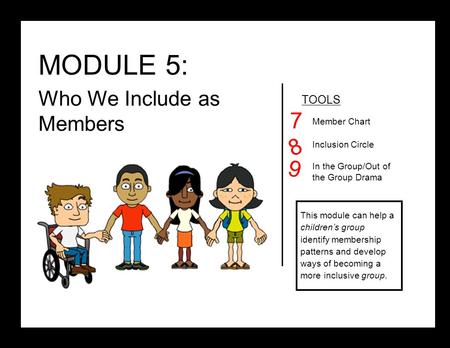 MODULE 5: Who We Include as Members TOOLS Member Chart Inclusion Circle In the Group/Out of the Group Drama 7 8 This module can help a children’s group.