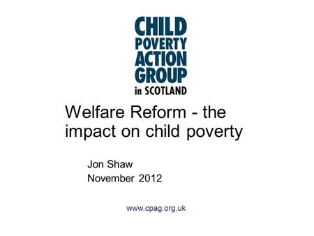 Www.cpag.org.uk Welfare Reform - the impact on child poverty Jon Shaw November 2012.