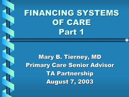 FINANCING SYSTEMS OF CARE Part 1 Mary B. Tierney, MD Primary Care Senior Advisor TA Partnership August 7, 2003.