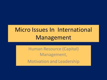 Micro Issues In International Management Human Resource (Capital) Management, Motivation and Leadership.