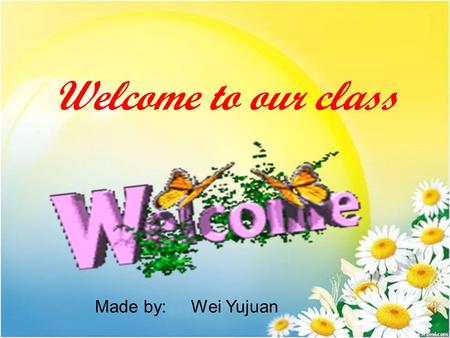 Welcome to our class Made by: Wei Yujuan.