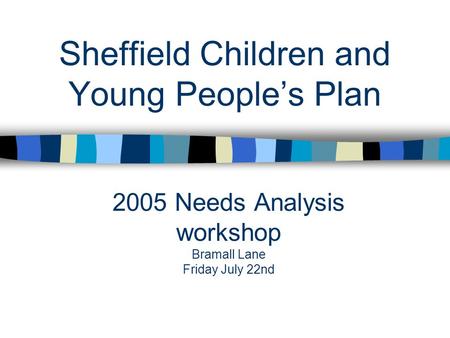 2005 Needs Analysis workshop Bramall Lane Friday July 22nd Sheffield Children and Young People’s Plan.