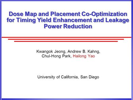 Dose Map and Placement Co-Optimization for Timing Yield Enhancement and Leakage Power Reduction Kwangok Jeong, Andrew B. Kahng, Chul-Hong Park, Hailong.