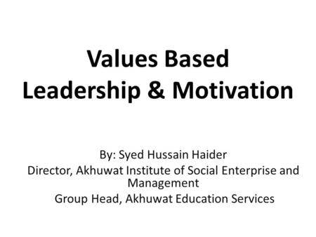 Values Based Leadership & Motivation By: Syed Hussain Haider Director, Akhuwat Institute of Social Enterprise and Management Group Head, Akhuwat Education.