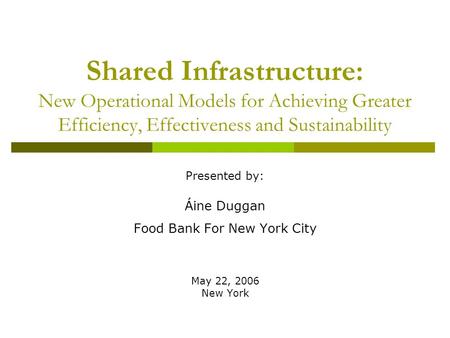 Shared Infrastructure: New Operational Models for Achieving Greater Efficiency, Effectiveness and Sustainability Presented by: Áine Duggan Food Bank For.