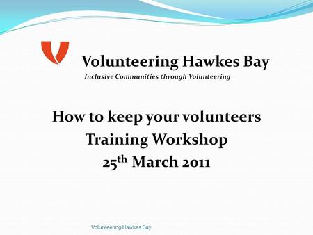 Volunteering Hawkes Bay Inclusive Communities through Volunteering How to keep your volunteers Training Workshop 25 th March 2011 Volunteering Hawkes Bay.