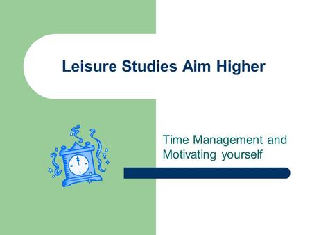 Leisure Studies Aim Higher Time Management and Motivating yourself.