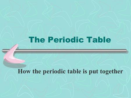 The Periodic Table How the periodic table is put together.