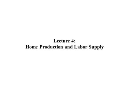 Lecture 4: Home Production and Labor Supply. Part 1: Labor Supply and Home Production.