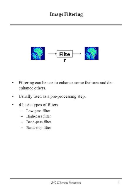 240-373 Image Processing1 Image Filtering Filtering can be use to enhance some features and de- enhance others. Usually used as a pre-processing step.