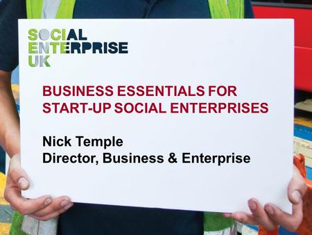 BUSINESS ESSENTIALS FOR START-UP SOCIAL ENTERPRISES Nick Temple Director, Business & Enterprise.