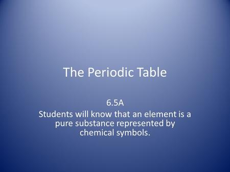 The Periodic Table 6.5A Students will know that an element is a pure substance represented by chemical symbols.