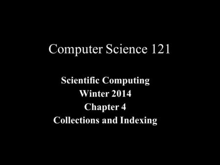 Computer Science 121 Scientific Computing Winter 2014 Chapter 4 Collections and Indexing.