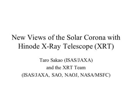 New Views of the Solar Corona with Hinode X-Ray Telescope (XRT) Taro Sakao (ISAS/JAXA) and the XRT Team (ISAS/JAXA, SAO, NAOJ, NASA/MSFC)