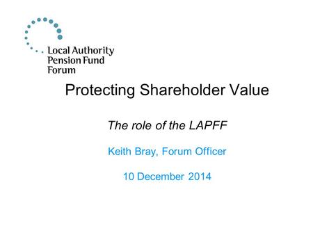 Protecting Shareholder Value The role of the LAPFF Keith Bray, Forum Officer 10 December 2014.