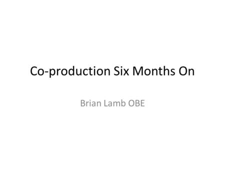 Co-production Six Months On Brian Lamb OBE. 3 With a little of this…?