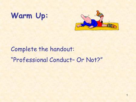 1 Warm Up: Complete the handout: “Professional Conduct– Or Not?”